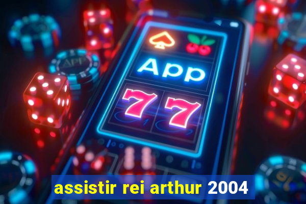 assistir rei arthur 2004